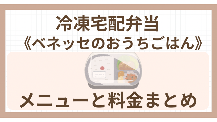 冷凍宅配弁当《ベネッセのおうちごはん》メニューと料金まとめ